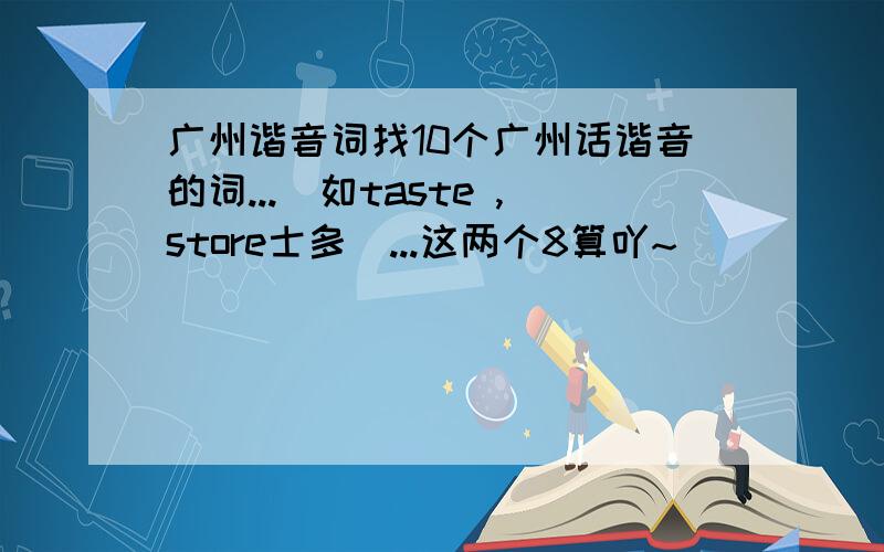 广州谐音词找10个广州话谐音的词...(如taste ,store士多)...这两个8算吖~