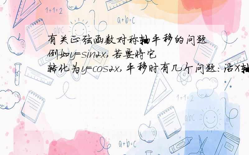 有关正弦函数对称轴平移的问题例如y=sin2x,若要将它转化为y=cos2x,平移时有几个问题：沿X轴向左平移a个单位与x的变化有什么关系,是在（x）上加a对吗?从图像上来看两个函数相同值间的差为π