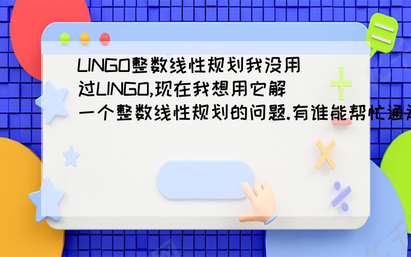 LINGO整数线性规划我没用过LINGO,现在我想用它解一个整数线性规划的问题.有谁能帮忙通过一个简单的例题,呵呵!