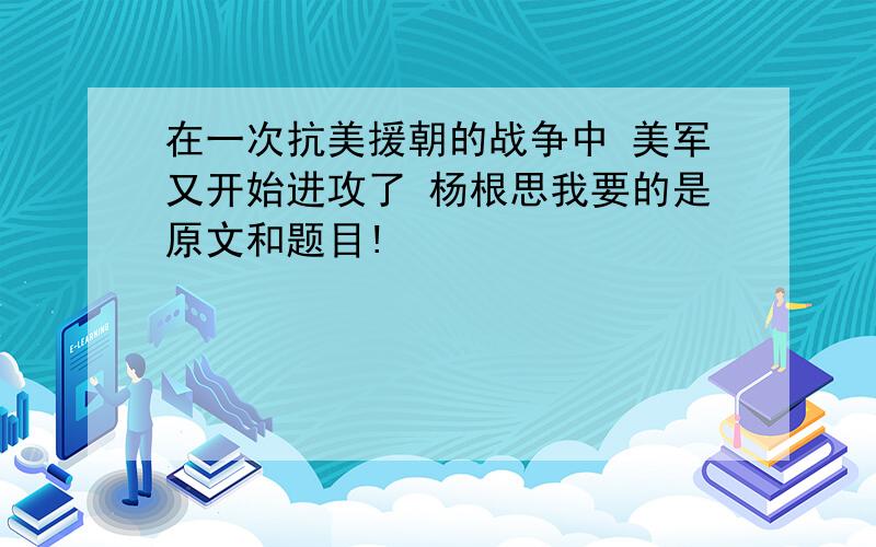 在一次抗美援朝的战争中 美军又开始进攻了 杨根思我要的是原文和题目!