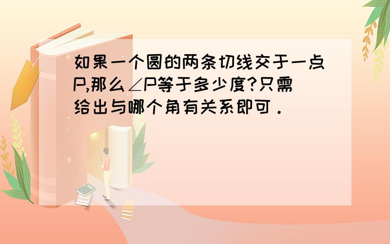 如果一个圆的两条切线交于一点P,那么∠P等于多少度?只需给出与哪个角有关系即可。