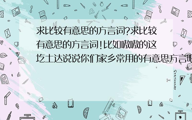 求比较有意思的方言词?求比较有意思的方言词!比如嗷嗷的这圪土达说说你们家乡常用的有意思方言吧