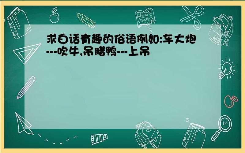 求白话有趣的俗语例如:车大炮---吹牛,吊腊鸭---上吊