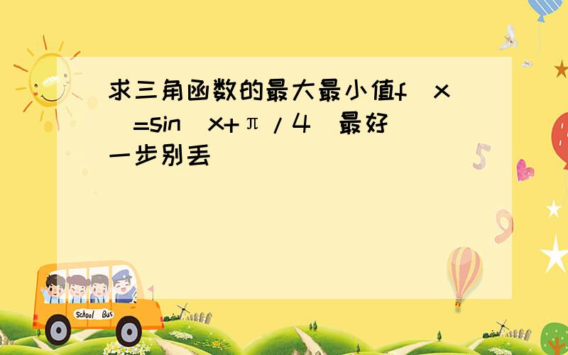 求三角函数的最大最小值f(x)=sin(x+π/4)最好一步别丢