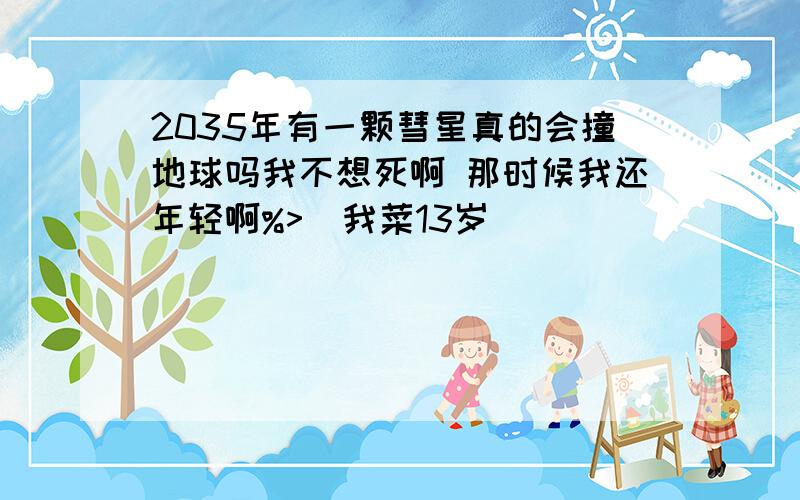 2035年有一颗彗星真的会撞地球吗我不想死啊 那时候我还年轻啊%>_我菜13岁