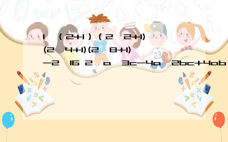 1、（2+1）（2^2+1)(2^4+1)(2^8+1)-2^16 2、a^3c-4a^2bc+4ab^2c