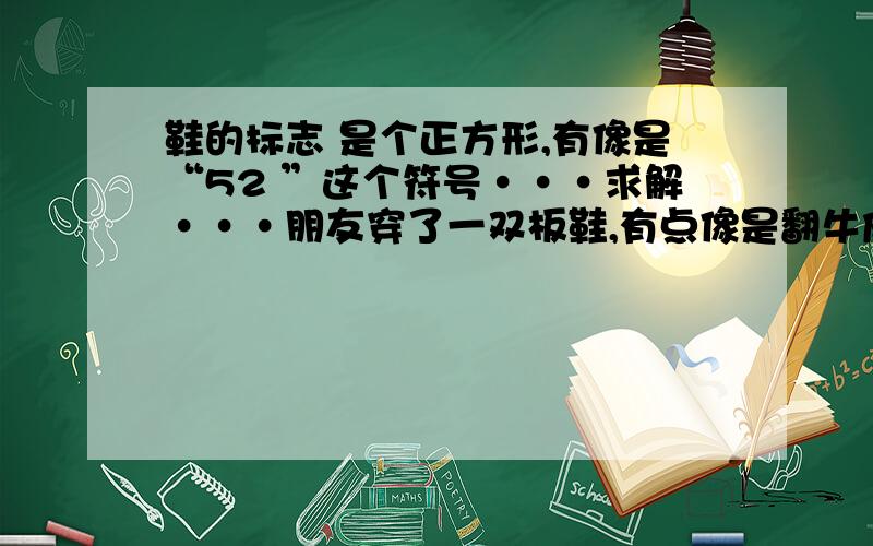 鞋的标志 是个正方形,有像是“52 ”这个符号···求解···朋友穿了一双板鞋,有点像是翻牛皮的,鞋的标志 是个正方形,有像是“52 ”这个符号一样的,还有一双也是这个牌子的,像是翻牛皮一