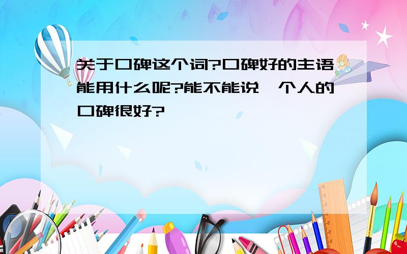 关于口碑这个词?口碑好的主语能用什么呢?能不能说一个人的口碑很好?