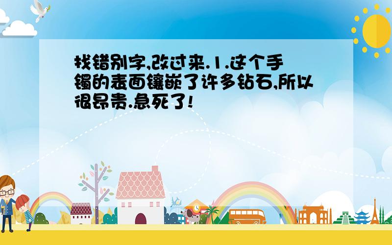 找错别字,改过来.1.这个手镯的表面镶嵌了许多钻石,所以很昂贵.急死了!