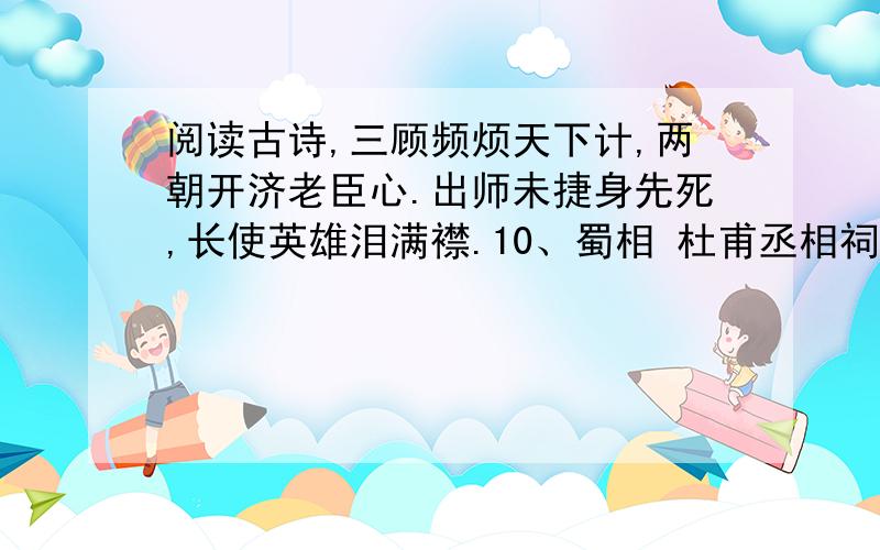 阅读古诗,三顾频烦天下计,两朝开济老臣心.出师未捷身先死,长使英雄泪满襟.10、蜀相 杜甫丞相祠堂何处寻,锦官城外柏森森.映阶碧草自春色,隔叶黄鹂空好音.三顾频烦天下计,两朝开济老臣心