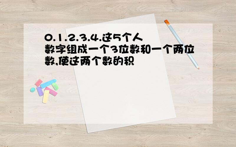 0.1.2.3.4.这5个人数字组成一个3位数和一个两位数,使这两个数的积