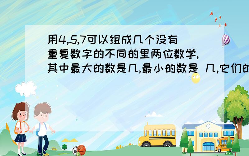 用4,5,7可以组成几个没有重复数字的不同的里两位数学,其中最大的数是几,最小的数是 几,它们的和是几,它们的差是几,最大的数与另一个数字的积是几,最小的数除以另一个数字的商是几,余数