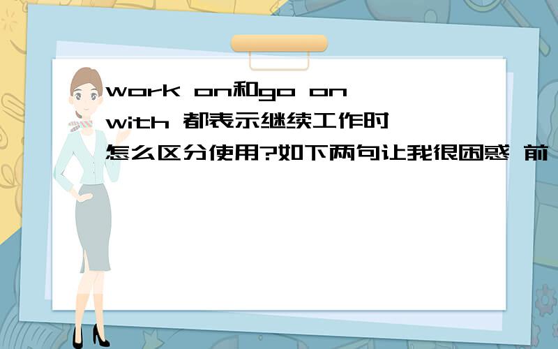 work on和go on with 都表示继续工作时,怎么区分使用?如下两句让我很困惑 前一句不用work on 直接跟sth.而后一句直接跟sth.1.we would rather ( )the experiment than give it up.on with ,用work on 行还是不行呢?He is