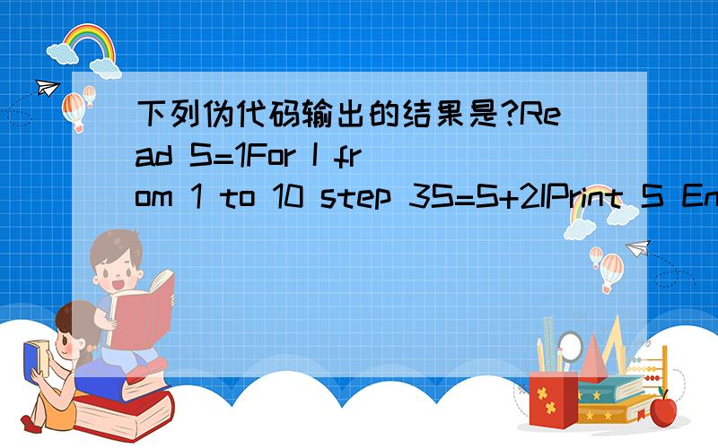 下列伪代码输出的结果是?Read S=1For I from 1 to 10 step 3S=S+2IPrint S End ForEnd