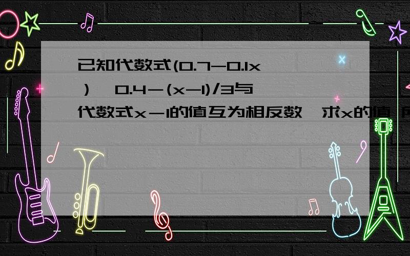 已知代数式(0.7-0.1x）÷0.4－(x-1)/3与代数式x－1的值互为相反数,求x的值 所有的x都代表未知数.