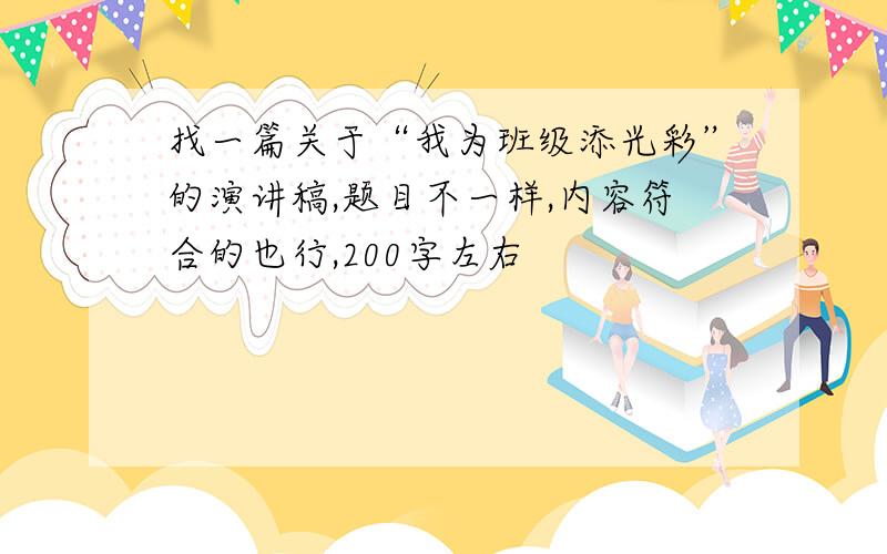 找一篇关于“我为班级添光彩”的演讲稿,题目不一样,内容符合的也行,200字左右