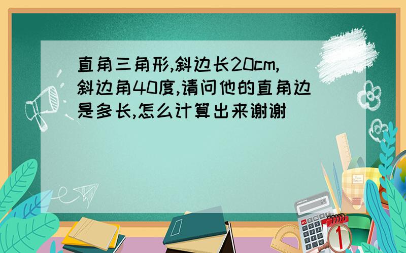 直角三角形,斜边长20cm,斜边角40度,请问他的直角边是多长,怎么计算出来谢谢