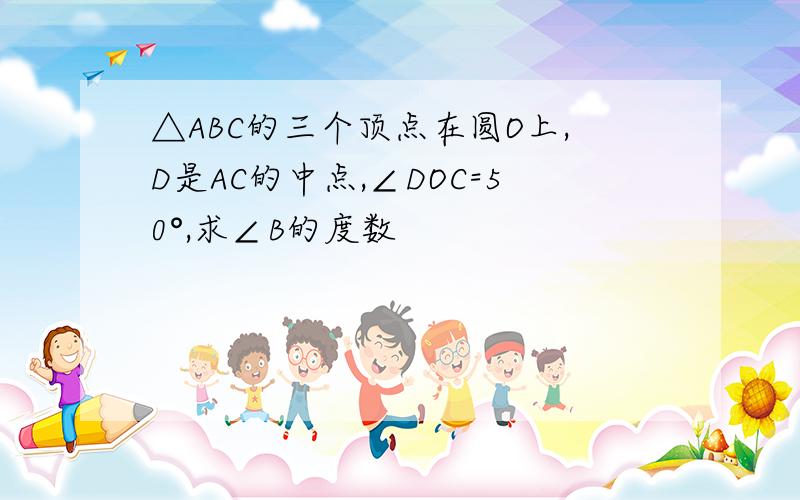 △ABC的三个顶点在圆O上,D是AC的中点,∠DOC=50°,求∠B的度数