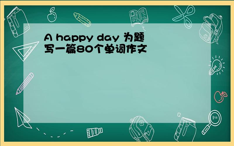 A happy day 为题写一篇80个单词作文