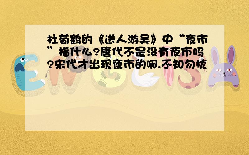 杜荀鹤的《送人游吴》中“夜市”指什么?唐代不是没有夜市吗?宋代才出现夜市的啊.不知勿扰