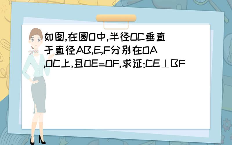 如图,在圆O中,半径OC垂直于直径AB,E,F分别在OA,OC上,且OE=OF,求证:CE⊥BF