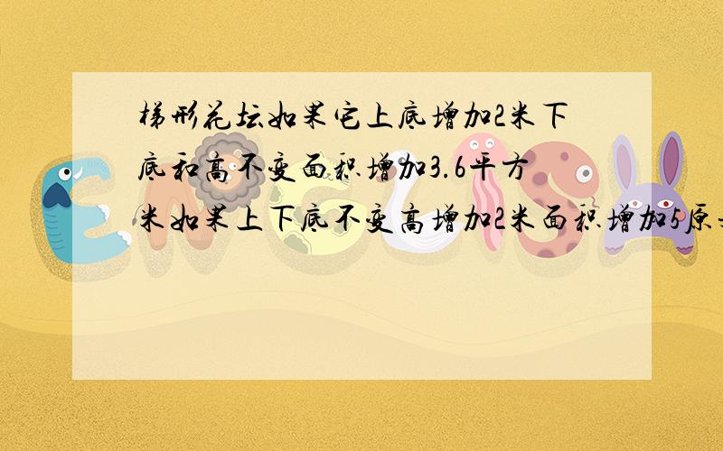 梯形花坛如果它上底增加2米下底和高不变面积增加3.6平方米如果上下底不变高增加2米面积增加5原来面积是几因字数太多,所以删除标点