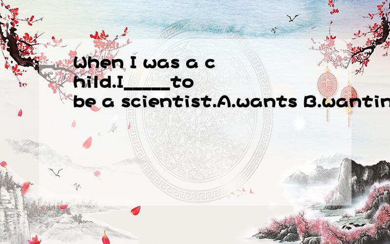 When I was a child.I_____to be a scientist.A.wants B.wanting C.want D.wantedIt's very nice_____ you _______ the bags for me.A.for,carrying B.of,to carry C.of,carrying D.is going to be句型题：1.The girl ran to school to tell her teacher.(一般疑