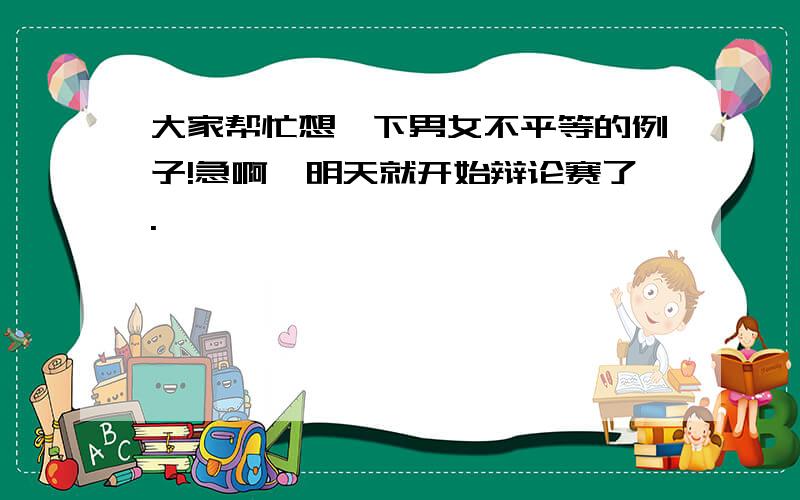 大家帮忙想一下男女不平等的例子!急啊,明天就开始辩论赛了.