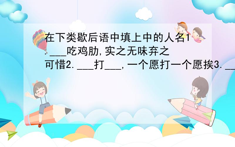 在下类歇后语中填上中的人名1.___吃鸡肋,实之无味弃之可惜2.___打___,一个愿打一个愿挨3.___赴会,单刀直入4.___穿针,打眼瞪小眼5.___借箭,有借无还6.___之心,路人皆知7.曹操杀__,讳疾忌医