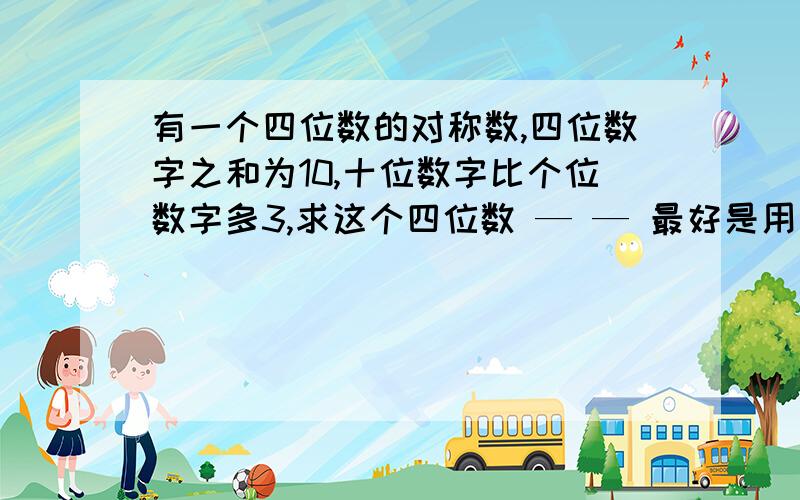 有一个四位数的对称数,四位数字之和为10,十位数字比个位数字多3,求这个四位数 — — 最好是用方程！