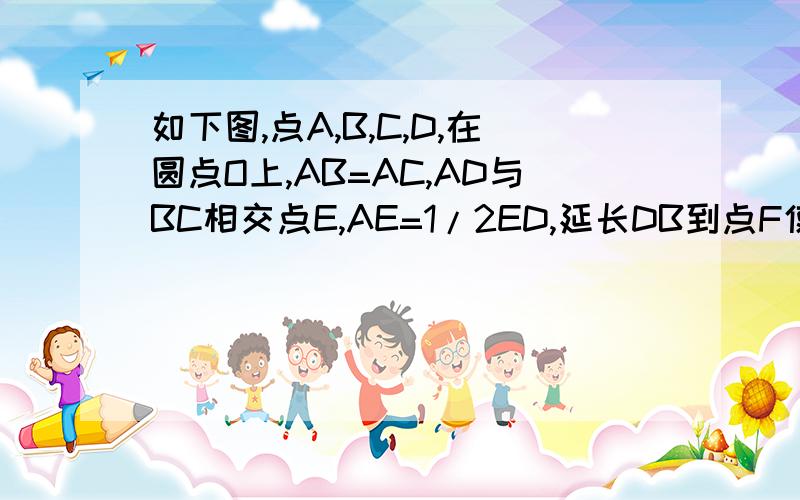 如下图,点A,B,C,D,在圆点O上,AB=AC,AD与BC相交点E,AE=1/2ED,延长DB到点F使FB=1/2BD连接AF.  求证:直线AF与圆点O相切.