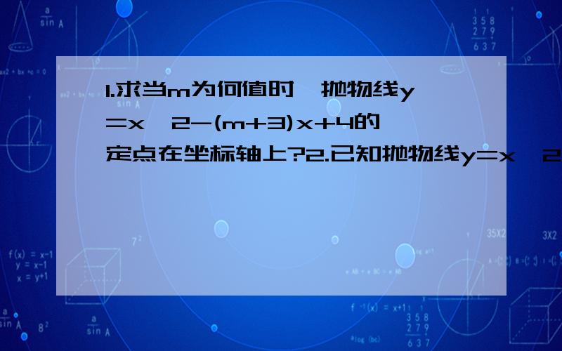 1.求当m为何值时,抛物线y=x^2-(m+3)x+4的定点在坐标轴上?2.已知抛物线y=x^2+bx+c与y轴交与点A,与x轴的正半轴交与B,C两点,且BC=2,S ABC=3,求b的值.3.已知抛物线y=-x^2-(m-1)x+1/4m^2+1.（1）若对于任意两个正