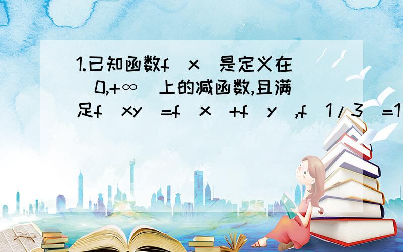 1.已知函数f(x)是定义在(0,+∞)上的减函数,且满足f(xy)=f(x)+f(y),f(1/3)=1（1）求f(1) （2）若f(x)+f(2-x)＜2,求x值2.f(x)对一切x,y都有f(x+y)=f(x)+f(y),且当x＞0时,f(x)＜0,又f(3)=-2（1）判断f(x)奇偶性并证明 （2