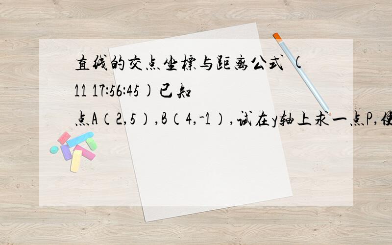 直线的交点坐标与距离公式 (11 17:56:45)已知点A（2,5）,B（4,-1）,试在y轴上求一点P,使∣PA∣+∣PB∣的值最小