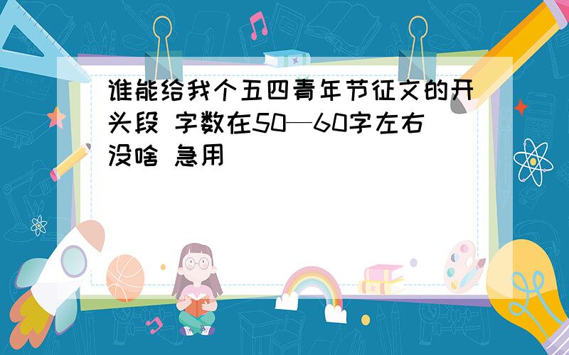 谁能给我个五四青年节征文的开头段 字数在50—60字左右没啥 急用