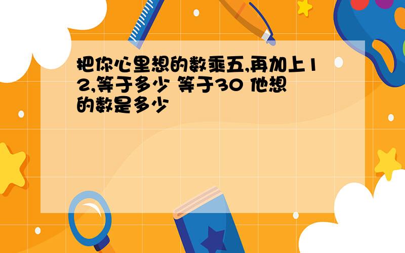 把你心里想的数乘五,再加上12,等于多少 等于30 他想的数是多少