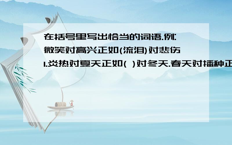 在括号里写出恰当的词语.例:微笑对高兴正如(流泪)对悲伤1.炎热对夏天正如( )对冬天.春天对播种正如秋天对( ).