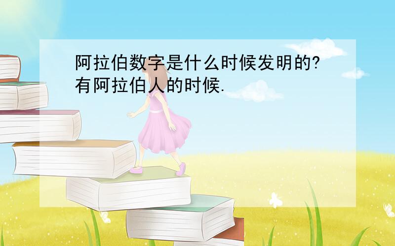 阿拉伯数字是什么时候发明的?有阿拉伯人的时候.