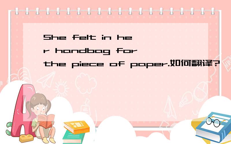 She felt in her handbag for the piece of paper.如何翻译?