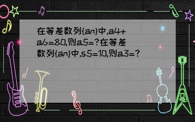 在等差数列{an}中,a4+a6=80,则a5=?在等差数列{an}中,s5=10,则a3=?