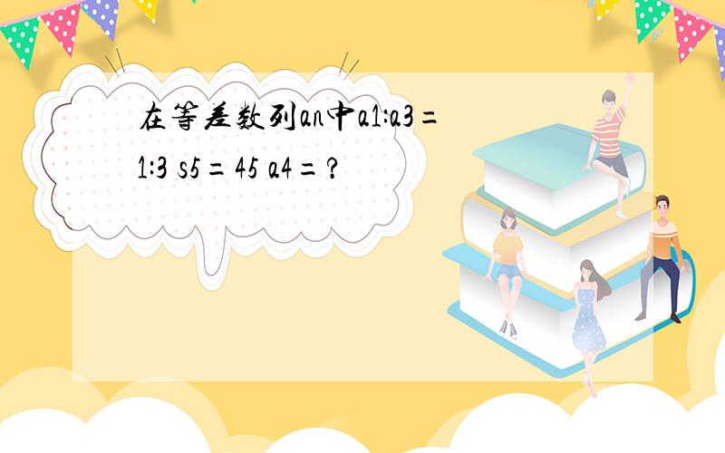 在等差数列an中a1:a3=1:3 s5=45 a4=?