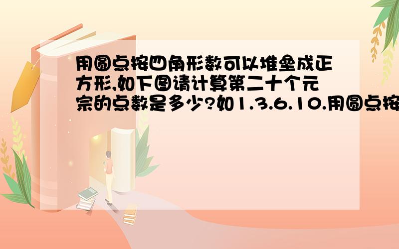 用圆点按四角形数可以堆垒成正方形,如下图请计算第二十个元宗的点数是多少?如1.3.6.10.用圆点按四角形数可以堆垒成正方形,如下图请计算第二十个元宗的点数是多少?  如1.3.6.10.15.这样的数