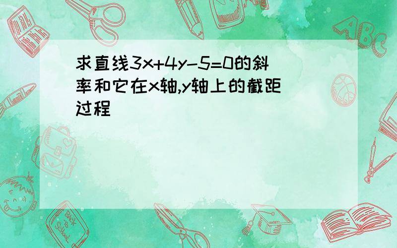 求直线3x+4y-5=0的斜率和它在x轴,y轴上的截距(过程）