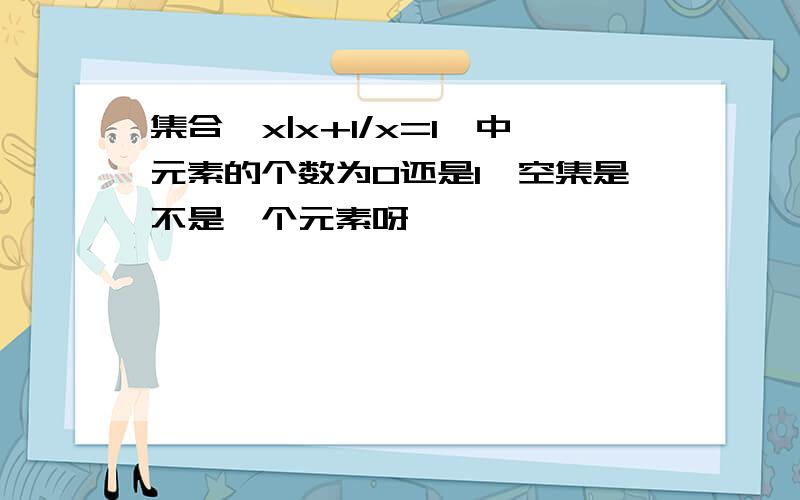 集合{x|x+1/x=1}中元素的个数为0还是1,空集是不是一个元素呀