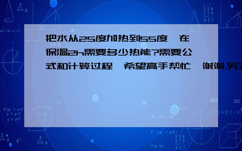 把水从25度加热到55度,在保温2h需要多少热能?需要公式和计算过程,希望高手帮忙,谢谢.另外25度的水保温2h需要多少热能?