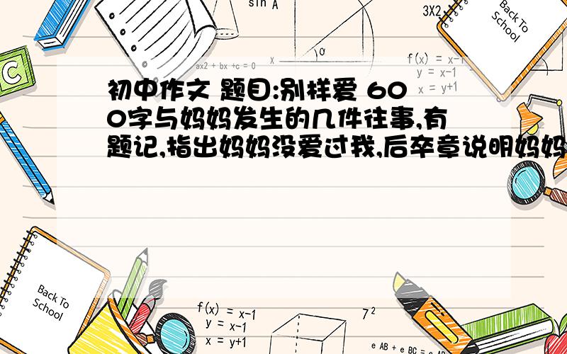 初中作文 题目:别样爱 600字与妈妈发生的几件往事,有题记,指出妈妈没爱过我,后卒章说明妈妈爱我,只是表达方式不同写的好的还有财富值奖励!