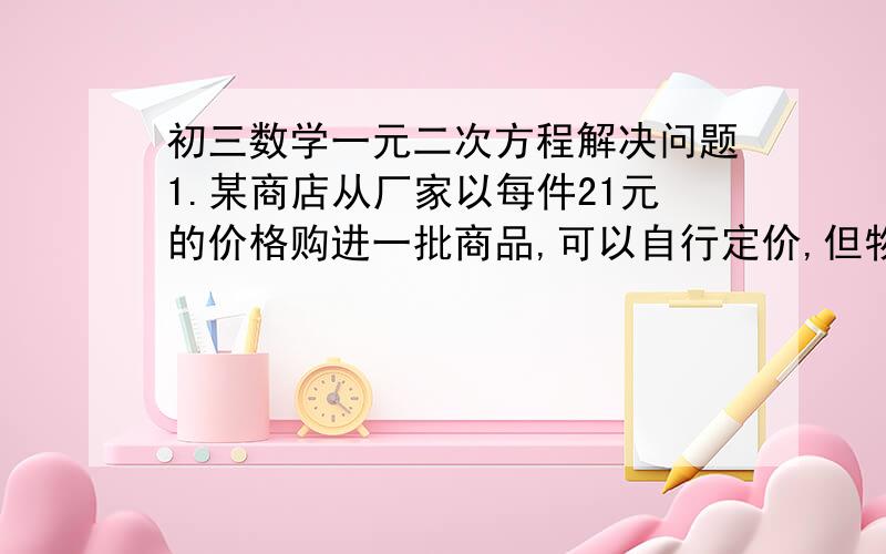 初三数学一元二次方程解决问题1.某商店从厂家以每件21元的价格购进一批商品,可以自行定价,但物价局限定每件商品加价不能超过进价的20%,若每件商品售价为a元,则可卖出（350-10a）件,现商