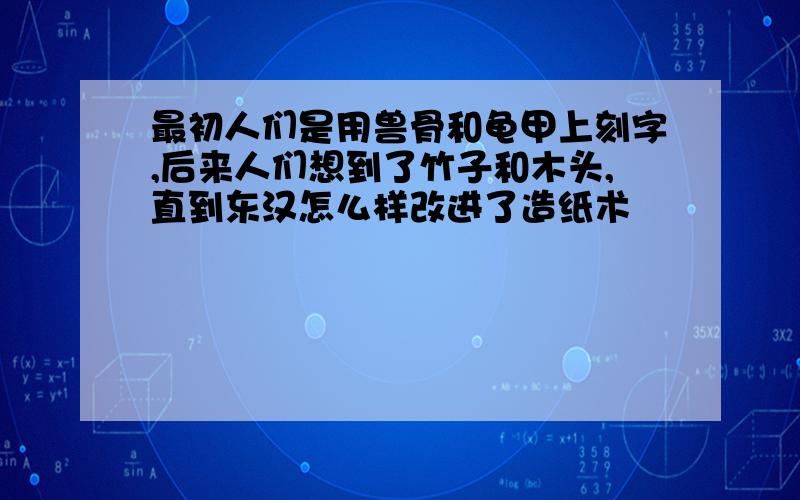 最初人们是用兽骨和龟甲上刻字,后来人们想到了竹子和木头,直到东汉怎么样改进了造纸术