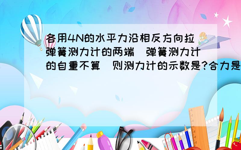 各用4N的水平力沿相反方向拉弹簧测力计的两端（弹簧测力计的自重不算）则测力计的示数是?合力是?到底是相互作用力还是平衡力啊为什么