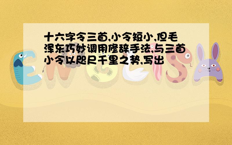 十六字令三首,小令短小,但毛泽东巧妙调用修辞手法,与三首小令以咫尺千里之势,写出